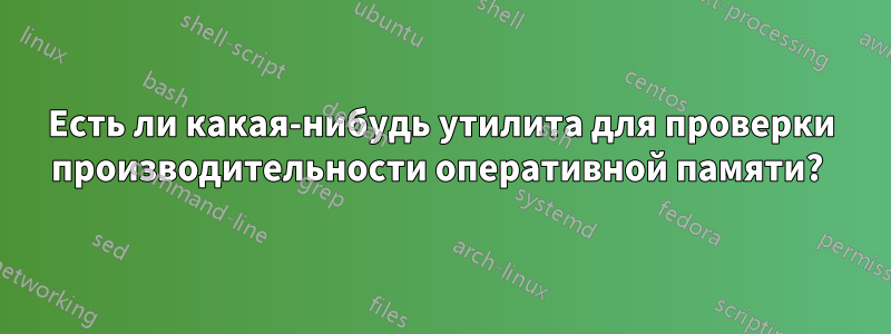 Есть ли какая-нибудь утилита для проверки производительности оперативной памяти? 