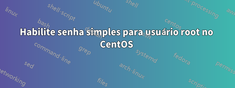 Habilite senha simples para usuário root no CentOS