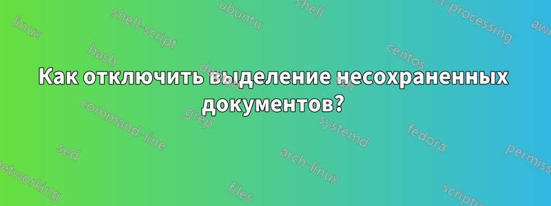 Как отключить выделение несохраненных документов?