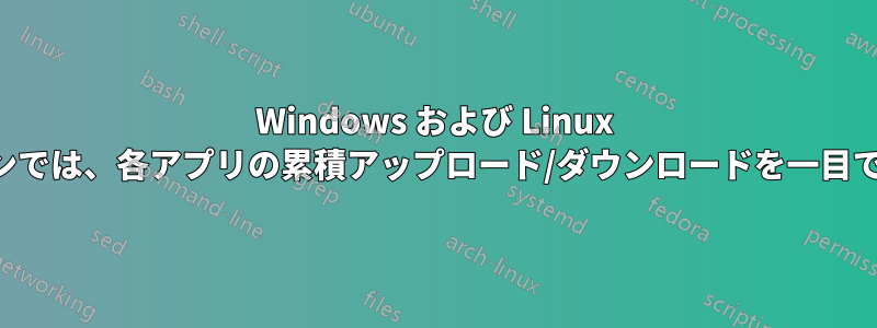 Windows および Linux アプリケーションでは、各アプリの累積アップロード/ダウンロードを一目で確認できます。