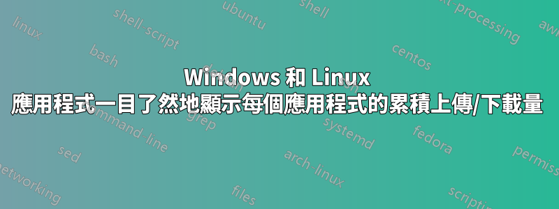 Windows 和 Linux 應用程式一目了然地顯示每個應用程式的累積上傳/下載量