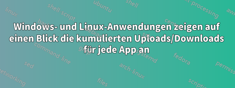 Windows- und Linux-Anwendungen zeigen auf einen Blick die kumulierten Uploads/Downloads für jede App an