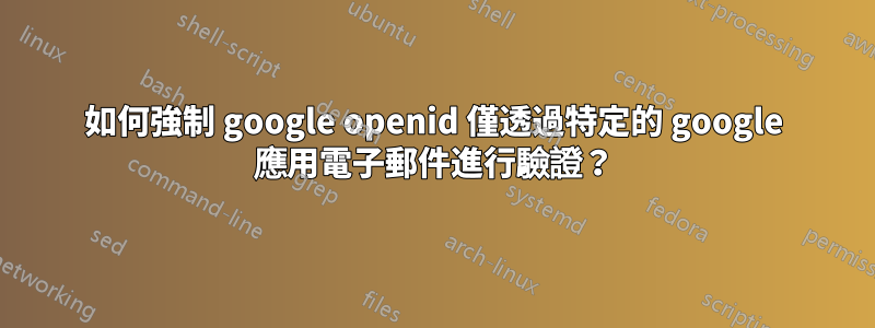 如何強制 google openid 僅透過特定的 google 應用電子郵件進行驗證？