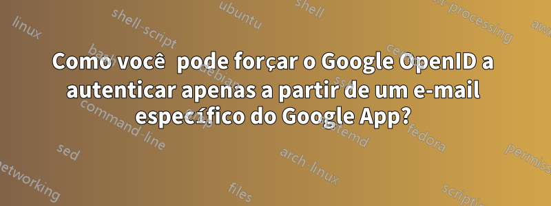 Como você pode forçar o Google OpenID a autenticar apenas a partir de um e-mail específico do Google App?