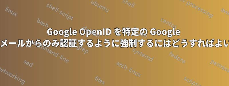 Google OpenID を特定の Google アプリのメールからのみ認証するように強制するにはどうすればよいですか?