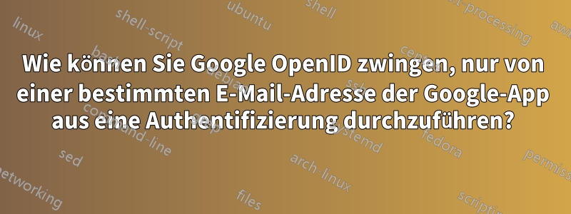 Wie können Sie Google OpenID zwingen, nur von einer bestimmten E-Mail-Adresse der Google-App aus eine Authentifizierung durchzuführen?