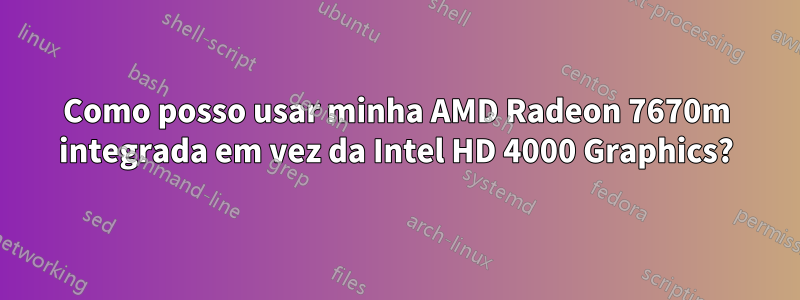 Como posso usar minha AMD Radeon 7670m integrada em vez da Intel HD 4000 Graphics?