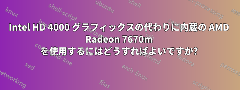 Intel HD 4000 グラフィックスの代わりに内蔵の AMD Radeon 7670m を使用するにはどうすればよいですか?
