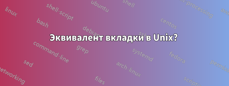 Эквивалент вкладки в Unix?