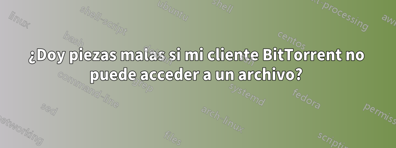 ¿Doy piezas malas si mi cliente BitTorrent no puede acceder a un archivo?