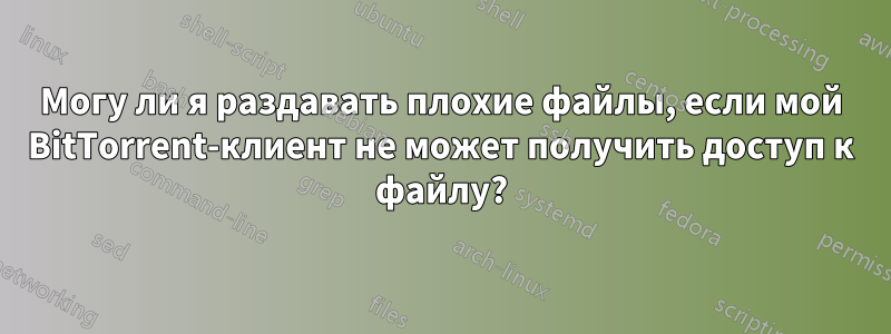 Могу ли я раздавать плохие файлы, если мой BitTorrent-клиент не может получить доступ к файлу?
