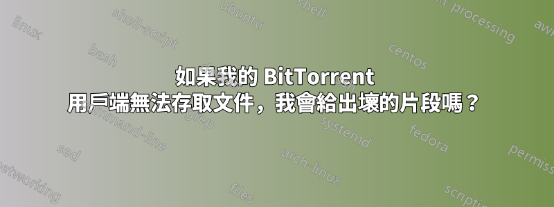 如果我的 BitTorrent 用戶端無法存取文件，我會給出壞的片段嗎？