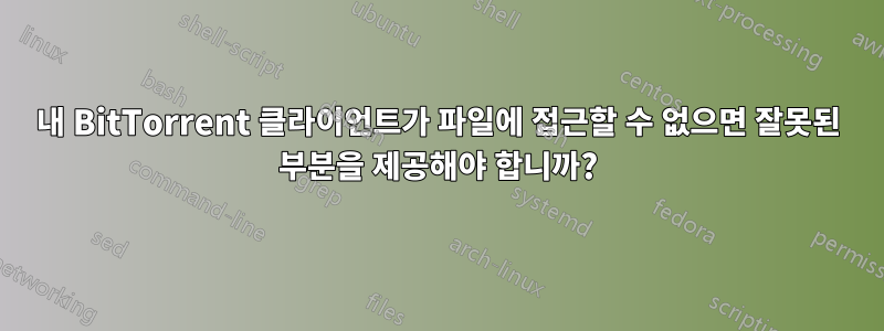 내 BitTorrent 클라이언트가 파일에 접근할 수 없으면 잘못된 부분을 제공해야 합니까?