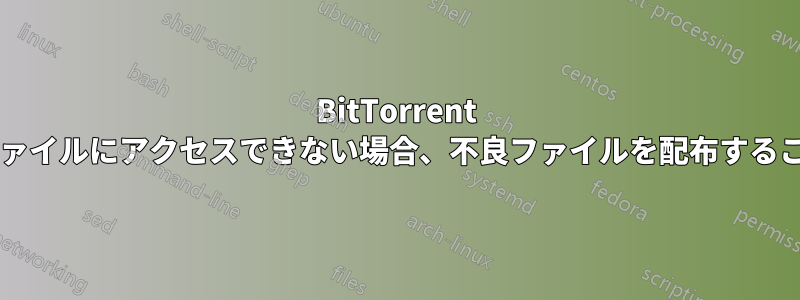 BitTorrent クライアントがファイルにアクセスできない場合、不良ファイルを配布することになりますか?