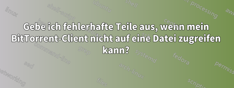 Gebe ich fehlerhafte Teile aus, wenn mein BitTorrent-Client nicht auf eine Datei zugreifen kann?