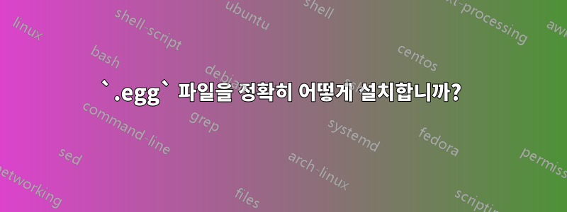 `.egg` 파일을 정확히 어떻게 설치합니까?