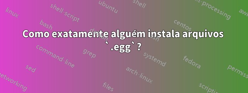Como exatamente alguém instala arquivos `.egg`?