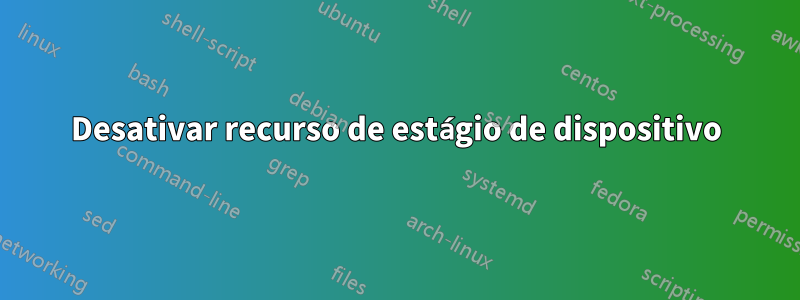 Desativar recurso de estágio de dispositivo