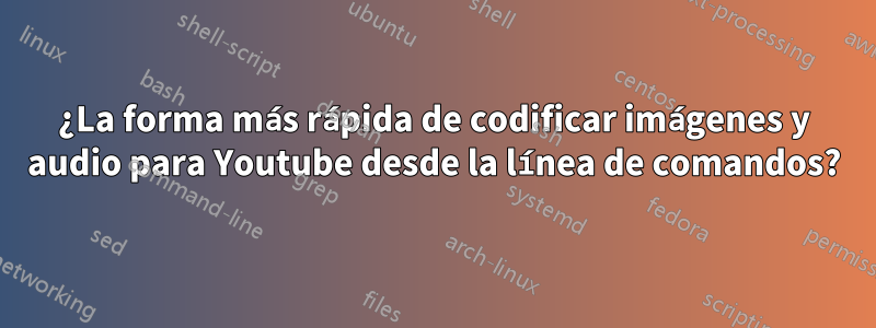 ¿La forma más rápida de codificar imágenes y audio para Youtube desde la línea de comandos?