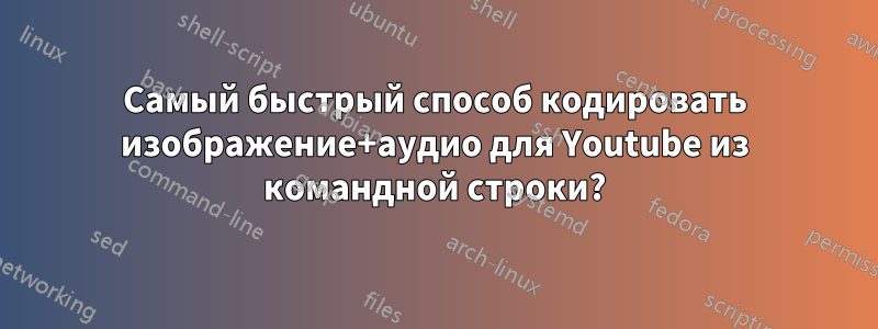 Самый быстрый способ кодировать изображение+аудио для Youtube из командной строки?