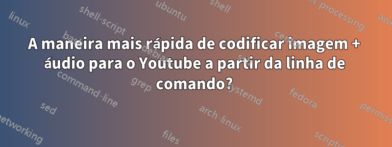 A maneira mais rápida de codificar imagem + áudio para o Youtube a partir da linha de comando?