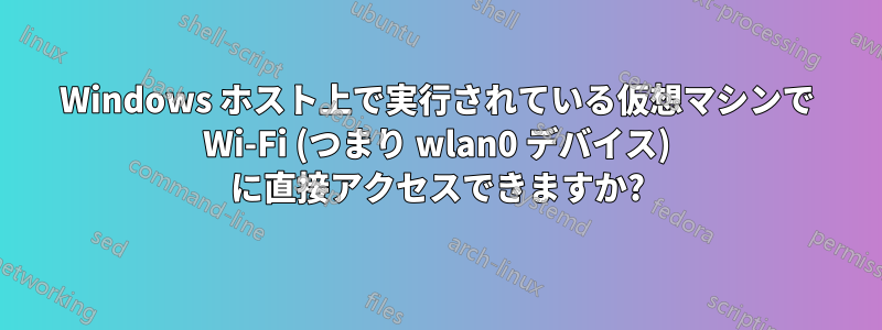 Windows ホスト上で実行されている仮想マシンで Wi-Fi (つまり wlan0 デバイス) に直接アクセスできますか?