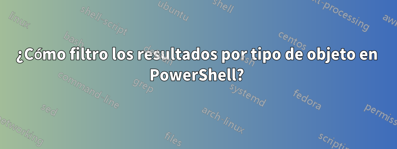 ¿Cómo filtro los resultados por tipo de objeto en PowerShell?