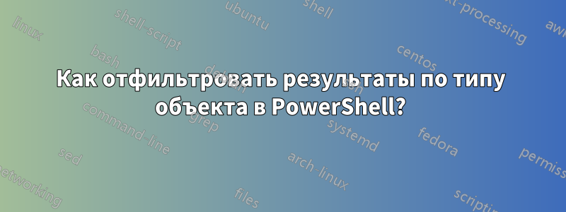 Как отфильтровать результаты по типу объекта в PowerShell?
