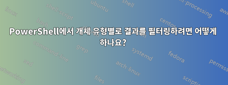 PowerShell에서 개체 유형별로 결과를 필터링하려면 어떻게 하나요?
