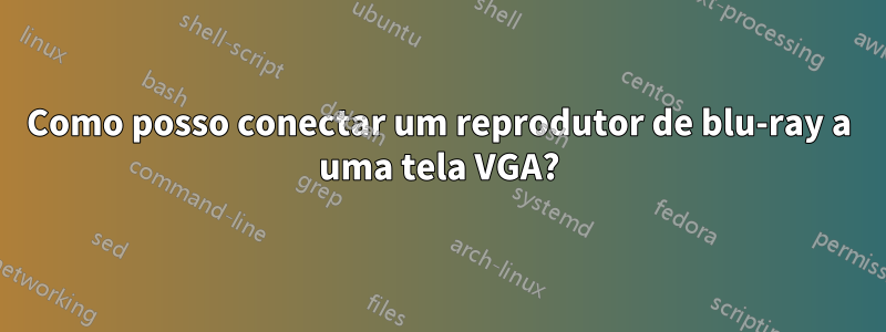 Como posso conectar um reprodutor de blu-ray a uma tela VGA?