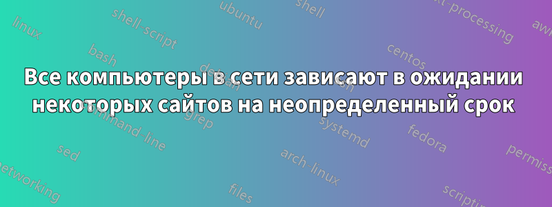 Все компьютеры в сети зависают в ожидании некоторых сайтов на неопределенный срок