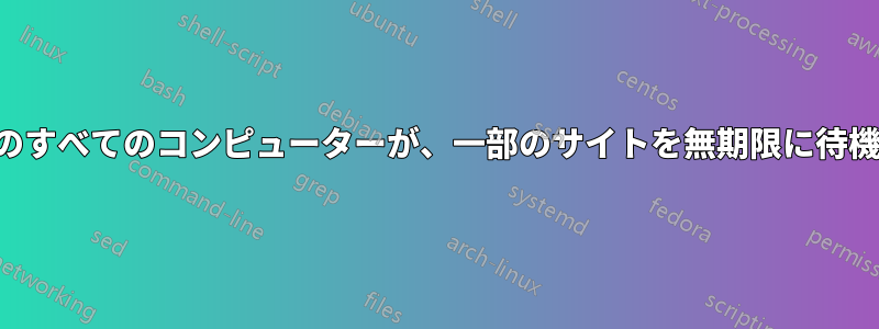 ネットワーク上のすべてのコンピューターが、一部のサイトを無期限に待機したままになる