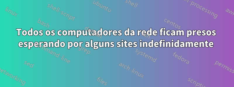 Todos os computadores da rede ficam presos esperando por alguns sites indefinidamente