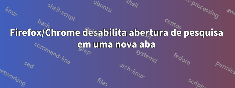 Firefox/Chrome desabilita abertura de pesquisa em uma nova aba