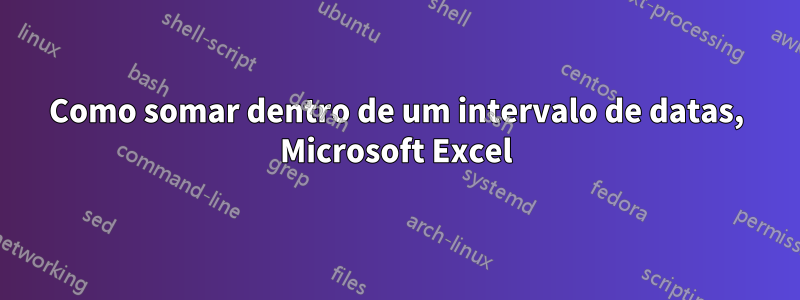 Como somar dentro de um intervalo de datas, Microsoft Excel