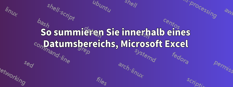 So summieren Sie innerhalb eines Datumsbereichs, Microsoft Excel