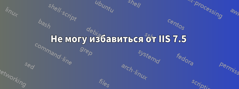 Не могу избавиться от IIS 7.5