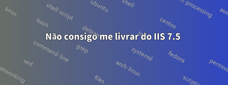 Não consigo me livrar do IIS 7.5