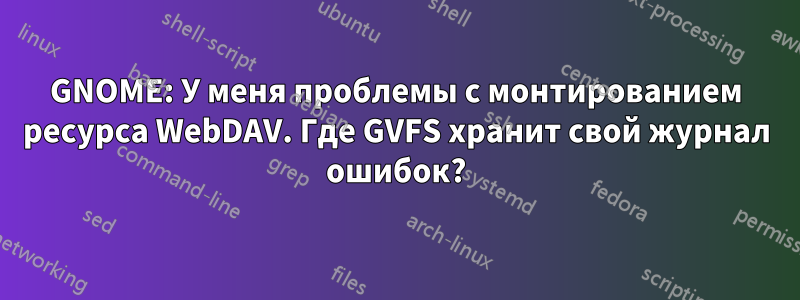 GNOME: У меня проблемы с монтированием ресурса WebDAV. Где GVFS хранит свой журнал ошибок?
