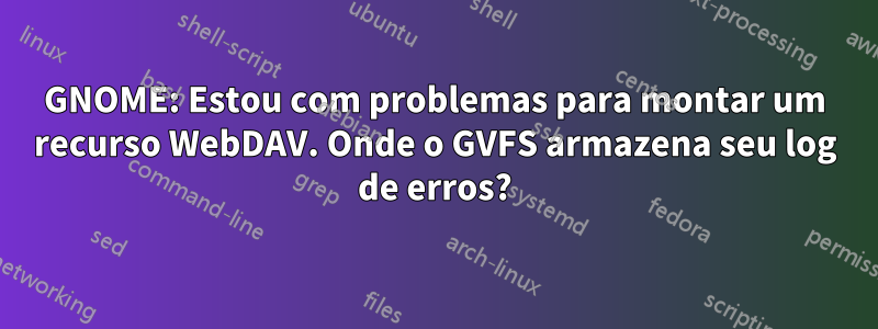 GNOME: Estou com problemas para montar um recurso WebDAV. Onde o GVFS armazena seu log de erros?