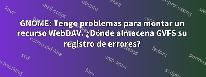 GNOME: Tengo problemas para montar un recurso WebDAV. ¿Dónde almacena GVFS su registro de errores?