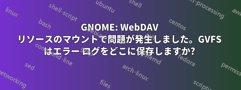 GNOME: WebDAV リソースのマウントで問題が発生しました。GVFS はエラー ログをどこに保存しますか?