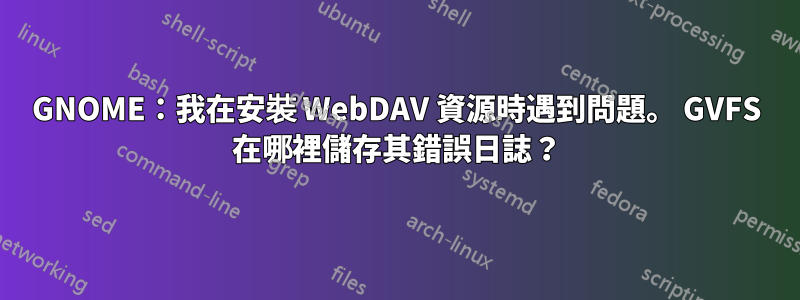 GNOME：我在安裝 WebDAV 資源時遇到問題。 GVFS 在哪裡儲存其錯誤日誌？
