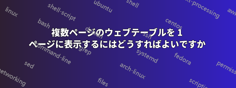 複数ページのウェブテーブルを 1 ページに表示するにはどうすればよいですか