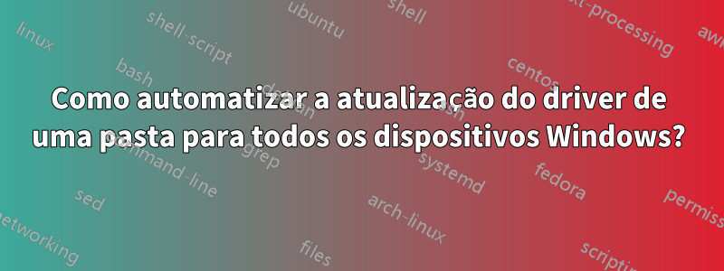 Como automatizar a atualização do driver de uma pasta para todos os dispositivos Windows?