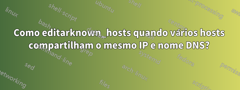 Como editarknown_hosts quando vários hosts compartilham o mesmo IP e nome DNS?