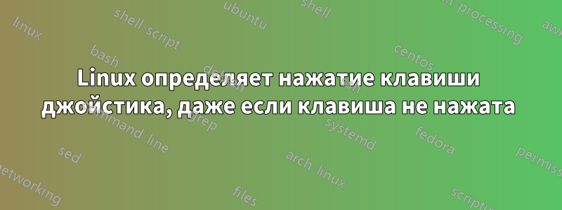 Linux определяет нажатие клавиши джойстика, даже если клавиша не нажата