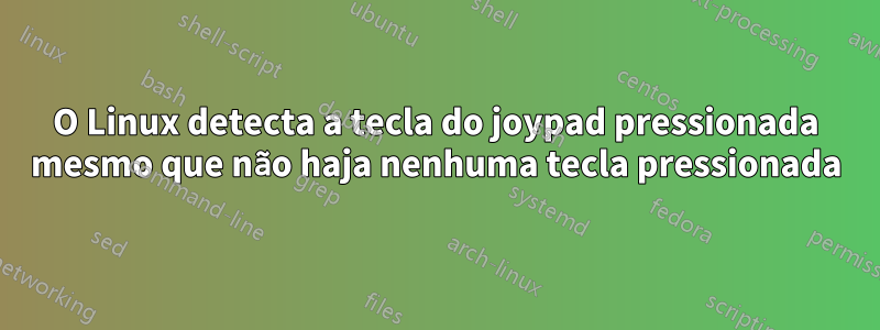 O Linux detecta a tecla do joypad pressionada mesmo que não haja nenhuma tecla pressionada