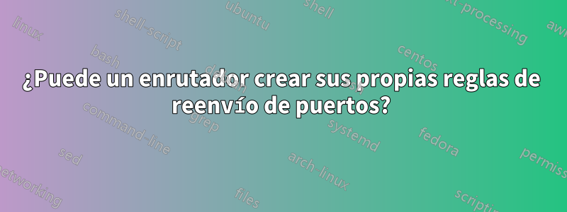 ¿Puede un enrutador crear sus propias reglas de reenvío de puertos?