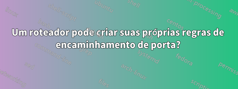 Um roteador pode criar suas próprias regras de encaminhamento de porta?